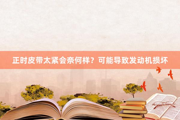 正时皮带太紧会奈何样？可能导致发动机损坏