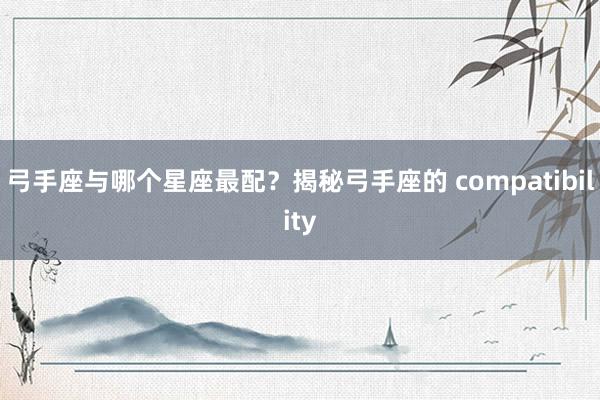 弓手座与哪个星座最配？揭秘弓手座的 compatibility