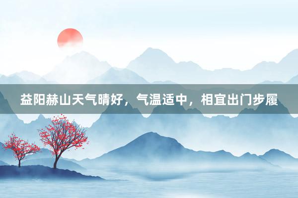 益阳赫山天气晴好，气温适中，相宜出门步履