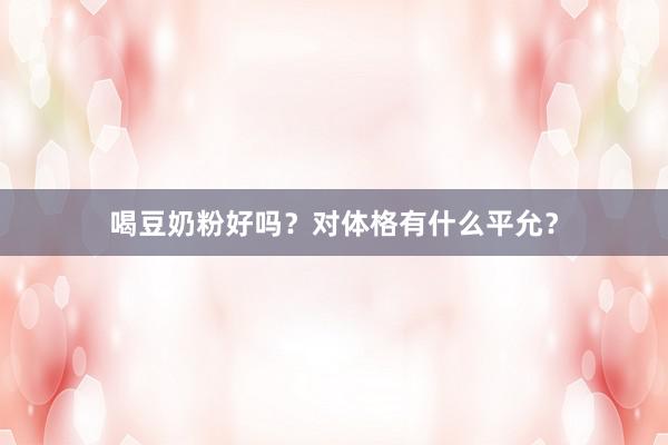 喝豆奶粉好吗？对体格有什么平允？