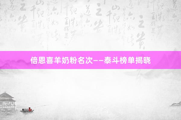 倍恩喜羊奶粉名次——泰斗榜单揭晓