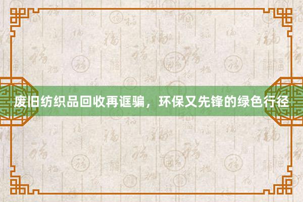 废旧纺织品回收再诓骗，环保又先锋的绿色行径