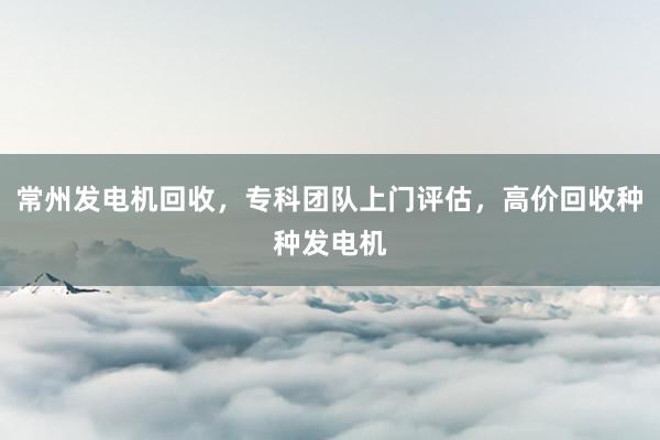 常州发电机回收，专科团队上门评估，高价回收种种发电机