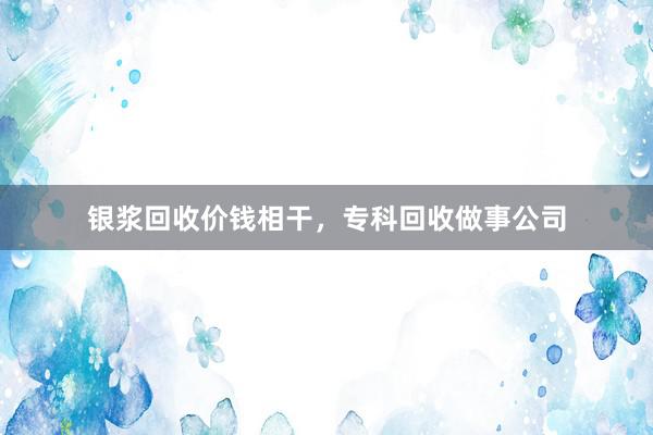 银浆回收价钱相干，专科回收做事公司
