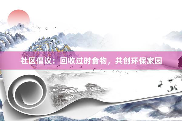 社区倡议：回收过时食物，共创环保家园
