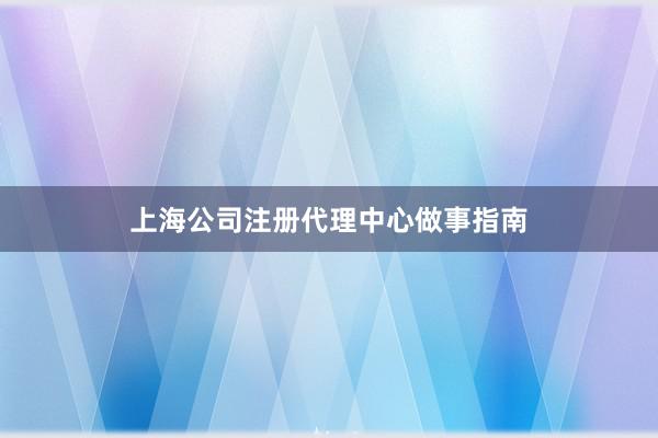 上海公司注册代理中心做事指南