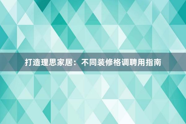 打造理思家居：不同装修格调聘用指南
