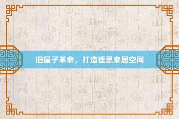 旧屋子革命，打造理思家居空间