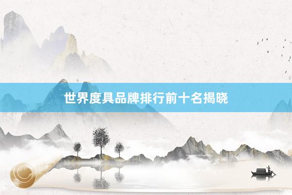 世界度具品牌排行前十名揭晓