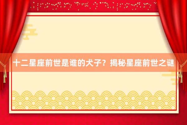 十二星座前世是谁的犬子？揭秘星座前世之谜