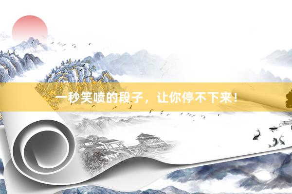 一秒笑喷的段子，让你停不下来！