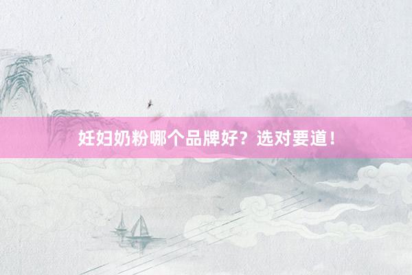 妊妇奶粉哪个品牌好？选对要道！