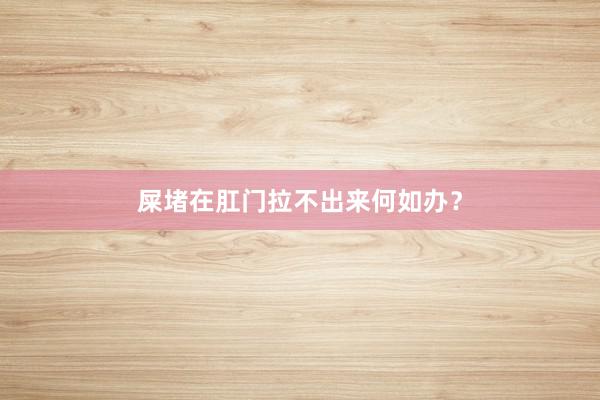 屎堵在肛门拉不出来何如办？