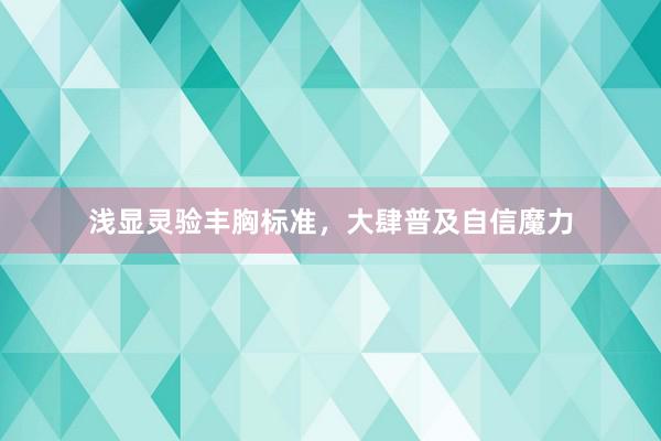浅显灵验丰胸标准，大肆普及自信魔力