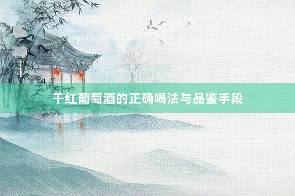 干红葡萄酒的正确喝法与品鉴手段