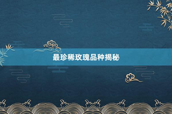 最珍稀玫瑰品种揭秘