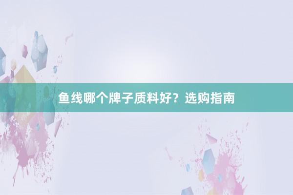 鱼线哪个牌子质料好？选购指南