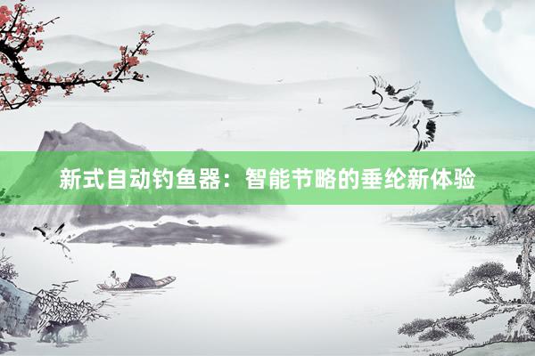 新式自动钓鱼器：智能节略的垂纶新体验