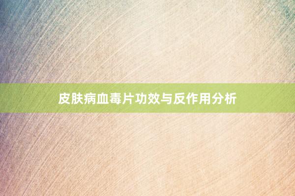皮肤病血毒片功效与反作用分析