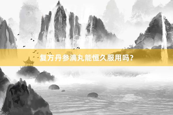 复方丹参滴丸能恒久服用吗？