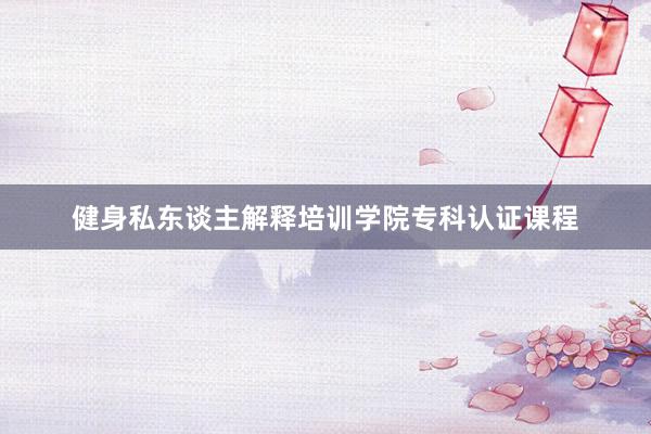 健身私东谈主解释培训学院专科认证课程
