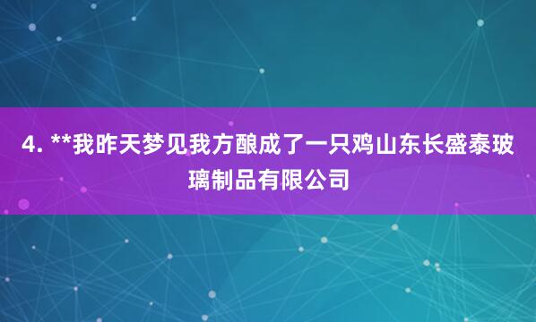 4. **我昨天梦见我方酿成了一只鸡山东长盛泰玻璃制品有限公司